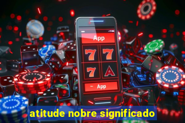 atitude nobre significado